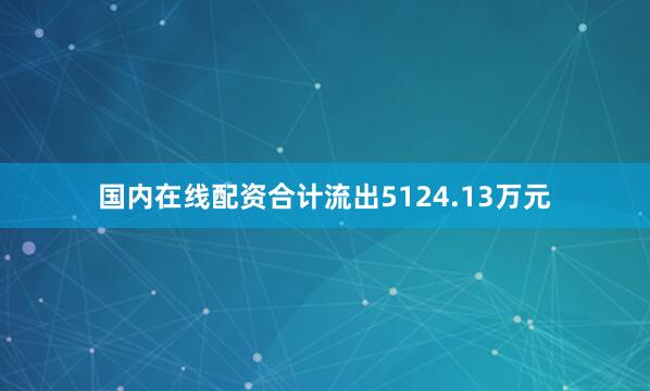 国内在线配资合计流出5124.13万元