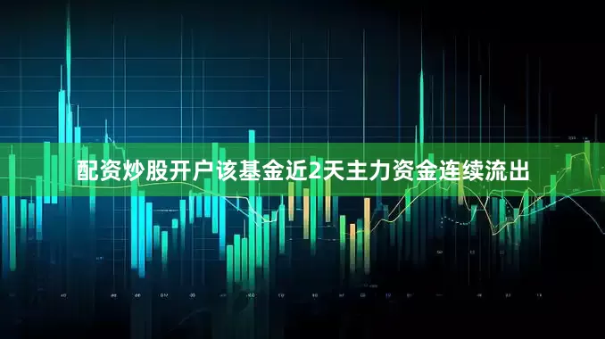 配资炒股开户该基金近2天主力资金连续流出