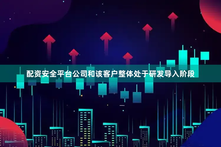 配资安全平台公司和该客户整体处于研发导入阶段