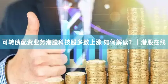 可转债配资业务港股科技股多数上涨 如何解读?丨港股在线