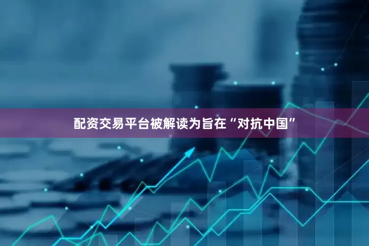 配资交易平台被解读为旨在“对抗中国”