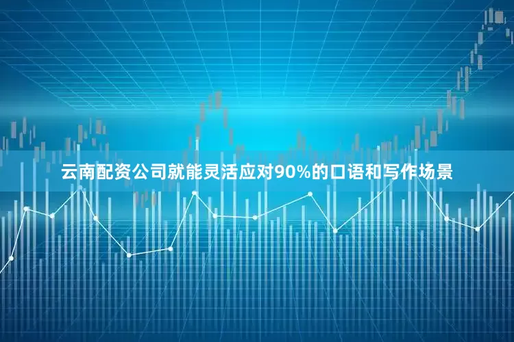 云南配资公司就能灵活应对90%的口语和写作场景