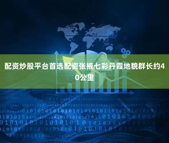 配资炒股平台首选配资张掖七彩丹霞地貌群长约40公里