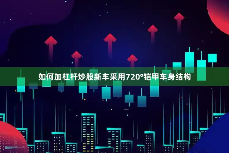 如何加杠杆炒股新车采用720°铠甲车身结构