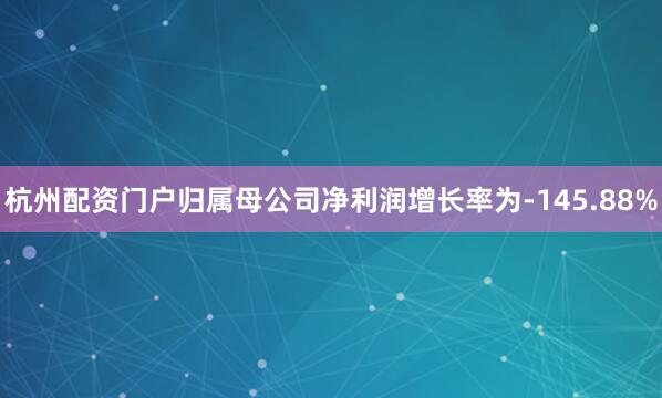 杭州配资门户归属母公司净利润增长率为-145.88%